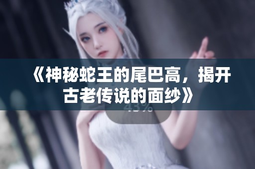 《神秘蛇王的尾巴高，揭开古老传说的面纱》