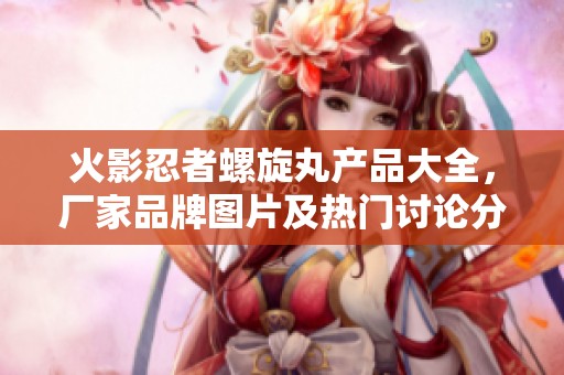 火影忍者螺旋丸产品大全，厂家品牌图片及热门讨论分享
