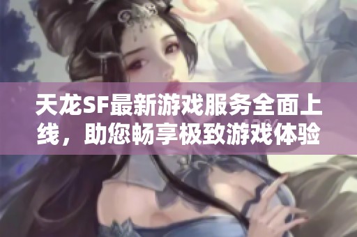 天龙SF最新游戏服务全面上线，助您畅享极致游戏体验！