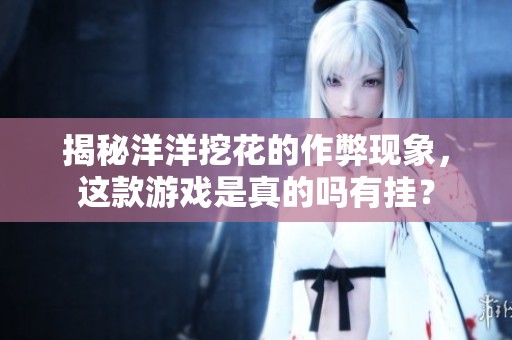 揭秘洋洋挖花的作弊现象，这款游戏是真的吗有挂？