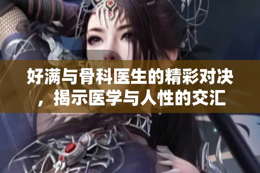 好满与骨科医生的精彩对决，揭示医学与人性的交汇