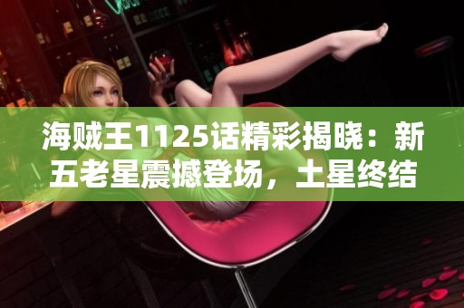 海贼王1125话精彩揭晓：新五老星震撼登场，土星终结罪恶生涯