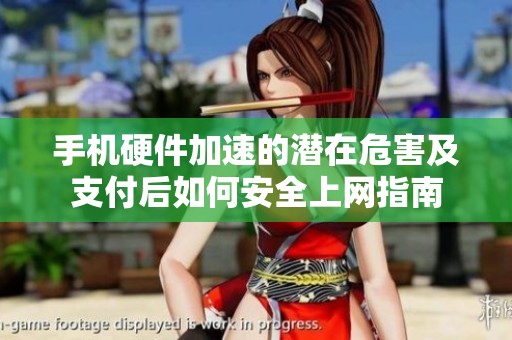 手机硬件加速的潜在危害及支付后如何安全上网指南