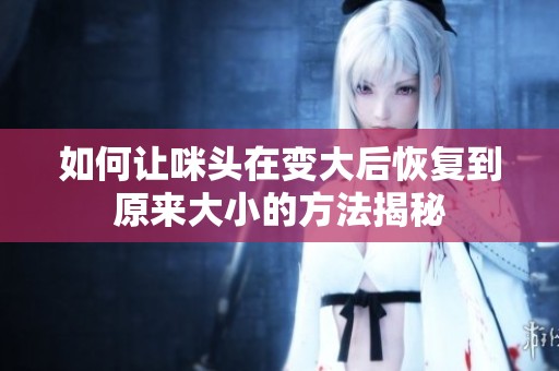 如何让咪头在变大后恢复到原来大小的方法揭秘