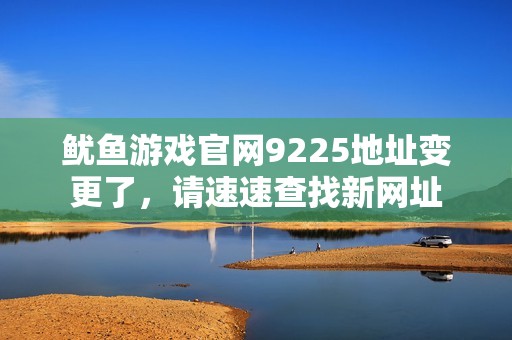 鱿鱼游戏官网9225地址变更了，请速速查找新网址