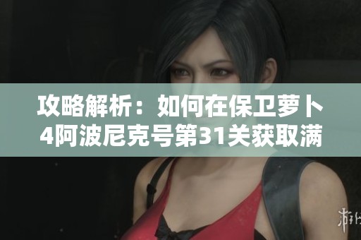 攻略解析：如何在保卫萝卜4阿波尼克号第31关获取满星评价