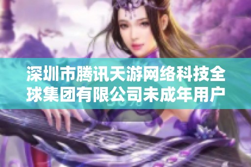 深圳市腾讯天游网络科技全球集团有限公司未成年用户管理新政策解读