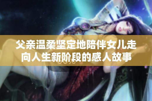 父亲温柔坚定地陪伴女儿走向人生新阶段的感人故事