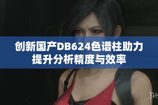 创新国产DB624色谱柱助力提升分析精度与效率