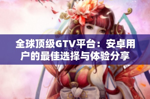 全球顶级GTV平台：安卓用户的最佳选择与体验分享