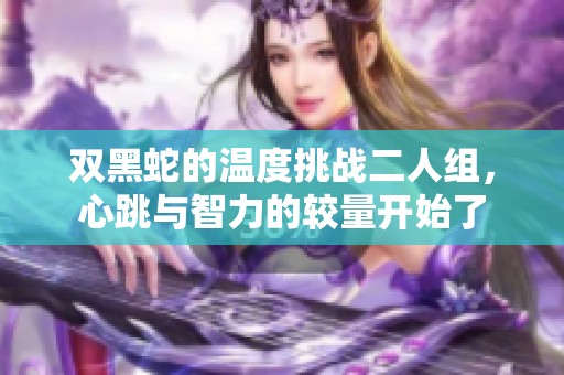 双黑蛇的温度挑战二人组，心跳与智力的较量开始了
