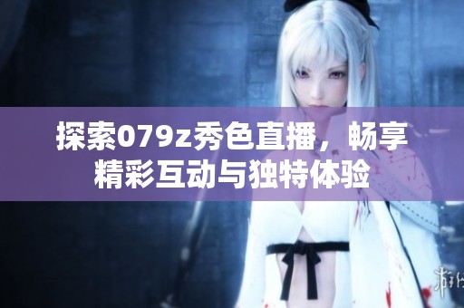 探索079z秀色直播，畅享精彩互动与独特体验