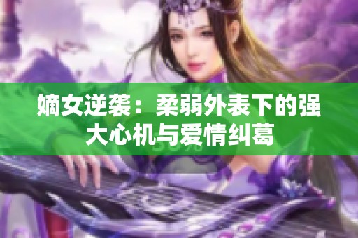 嫡女逆袭：柔弱外表下的强大心机与爱情纠葛