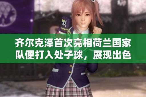 齐尔克泽首次亮相荷兰国家队便打入处子球，展现出色表现
