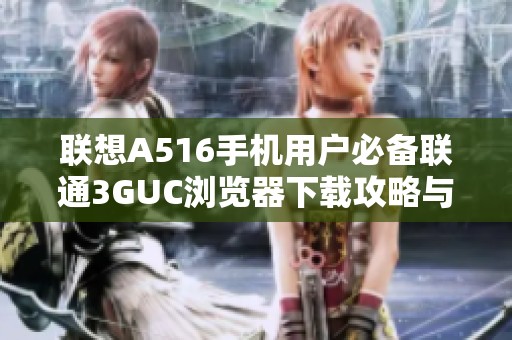 联想A516手机用户必备联通3GUC浏览器下载攻略与特色解析