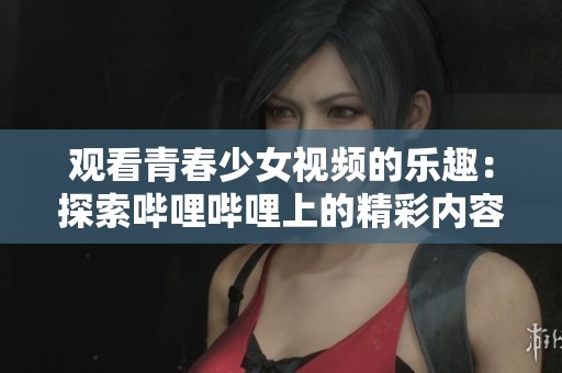 观看青春少女视频的乐趣：探索哔哩哔哩上的精彩内容