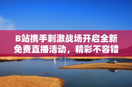 B站携手刺激战场开启全新免费直播活动，精彩不容错过！