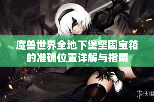 魔兽世界全地下堡坚固宝箱的准确位置详解与指南