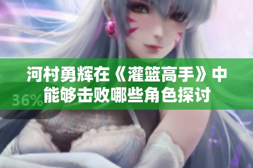 河村勇辉在《灌篮高手》中能够击败哪些角色探讨