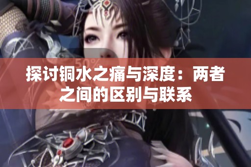 探讨铜水之痛与深度：两者之间的区别与联系