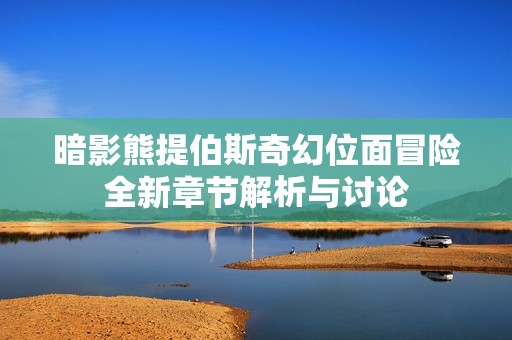 暗影熊提伯斯奇幻位面冒险全新章节解析与讨论