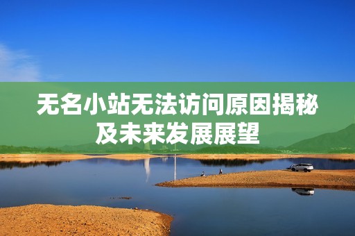 无名小站无法访问原因揭秘及未来发展展望