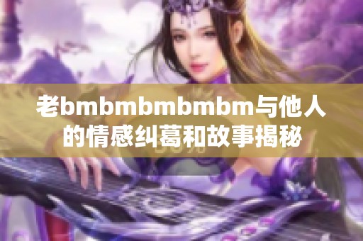 老bmbmbmbmbm与他人的情感纠葛和故事揭秘