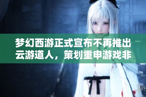 梦幻西游正式宣布不再推出云游道人，策划重申游戏非理财产品