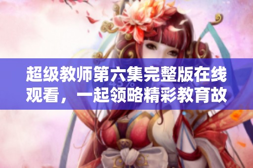 超级教师第六集完整版在线观看，一起领略精彩教育故事