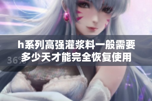 h系列高强灌浆料一般需要多少天才能完全恢复使用
