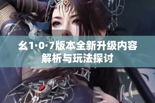 幺1·0·7版本全新升级内容解析与玩法探讨