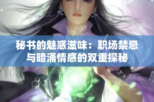秘书的魅惑滋味：职场禁忌与暗涌情感的双重探秘
