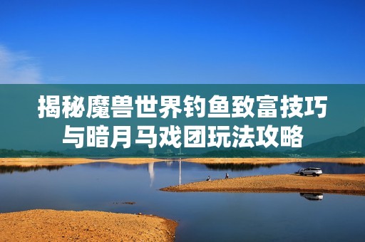 揭秘魔兽世界钓鱼致富技巧与暗月马戏团玩法攻略