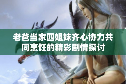老爸当家四姐妹齐心协力共同烹饪的精彩剧情探讨