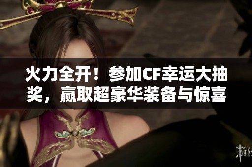 火力全开！参加CF幸运大抽奖，赢取超豪华装备与惊喜大奖！