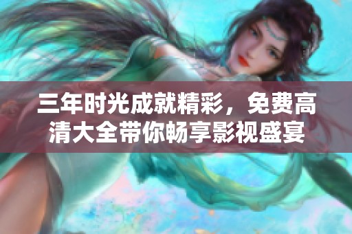 三年时光成就精彩，免费高清大全带你畅享影视盛宴