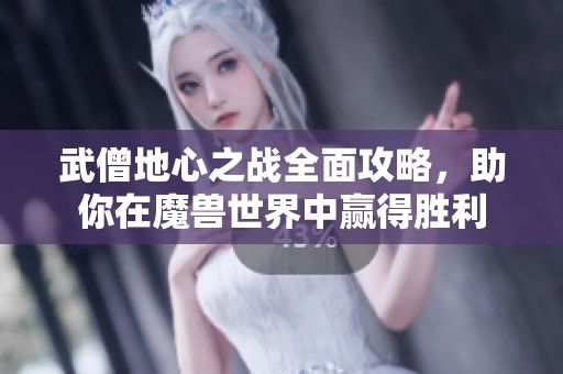 武僧地心之战全面攻略，助你在魔兽世界中赢得胜利