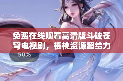 免费在线观看高清版斗破苍穹电视剧，樱桃资源超给力