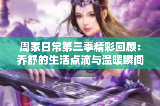 周家日常第三季精彩回顾：乔舒的生活点滴与温暖瞬间