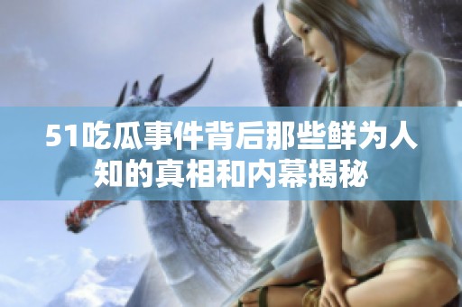 51吃瓜事件背后那些鲜为人知的真相和内幕揭秘