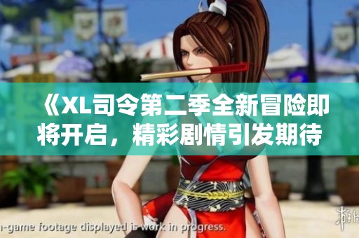 《XL司令第二季全新冒险即将开启，精彩剧情引发期待！》