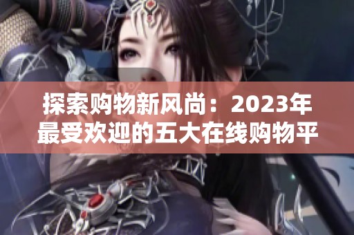 探索购物新风尚：2023年最受欢迎的五大在线购物平台推荐