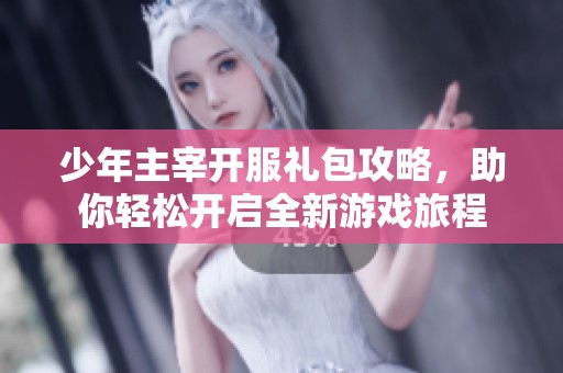少年主宰开服礼包攻略，助你轻松开启全新游戏旅程