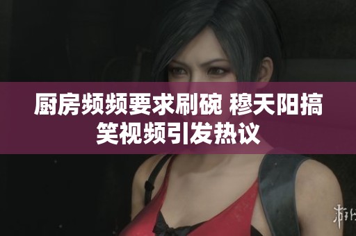 厨房频频要求刷碗 穆天阳搞笑视频引发热议