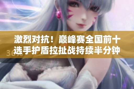激烈对抗！巅峰赛全国前十选手护盾拉扯战持续半分钟