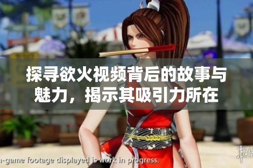 探寻欲火视频背后的故事与魅力，揭示其吸引力所在