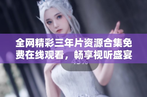 全网精彩三年片资源合集免费在线观看，畅享视听盛宴