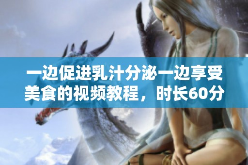 一边促进乳汁分泌一边享受美食的视频教程，时长60分钟
