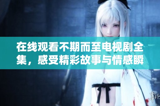 在线观看不期而至电视剧全集，感受精彩故事与情感瞬间