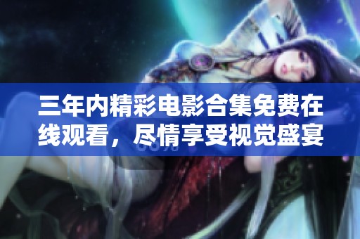 三年内精彩电影合集免费在线观看，尽情享受视觉盛宴